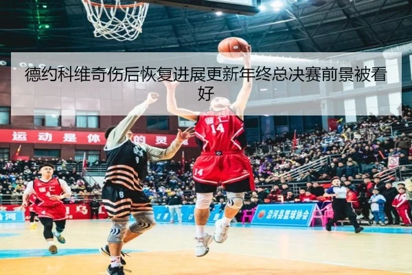 德约科维奇伤后恢复进展更新年终总决赛前景被看好